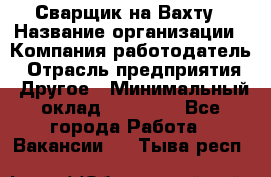 Сварщик на Вахту › Название организации ­ Компания-работодатель › Отрасль предприятия ­ Другое › Минимальный оклад ­ 55 000 - Все города Работа » Вакансии   . Тыва респ.